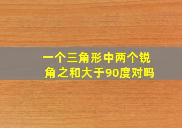 一个三角形中两个锐角之和大于90度对吗