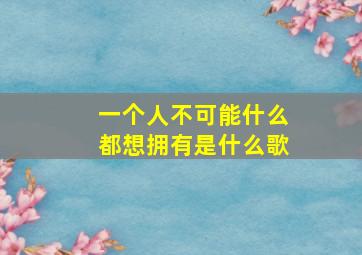 一个人不可能什么都想拥有是什么歌