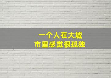 一个人在大城市里感觉很孤独