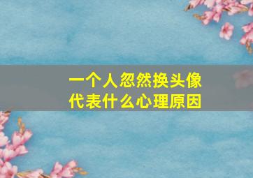 一个人忽然换头像代表什么心理原因