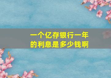 一个亿存银行一年的利息是多少钱啊