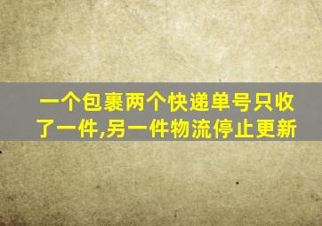 一个包裹两个快递单号只收了一件,另一件物流停止更新