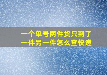 一个单号两件货只到了一件另一件怎么查快递