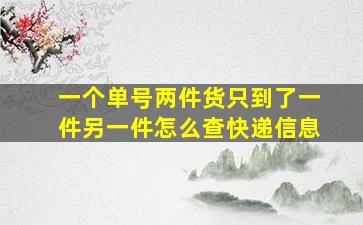 一个单号两件货只到了一件另一件怎么查快递信息