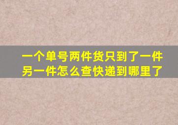 一个单号两件货只到了一件另一件怎么查快递到哪里了