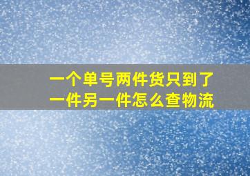 一个单号两件货只到了一件另一件怎么查物流