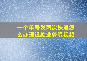 一个单号发两次快递怎么办理退款业务呢视频