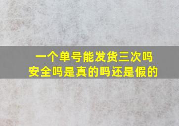 一个单号能发货三次吗安全吗是真的吗还是假的