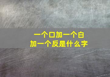 一个口加一个白加一个反是什么字