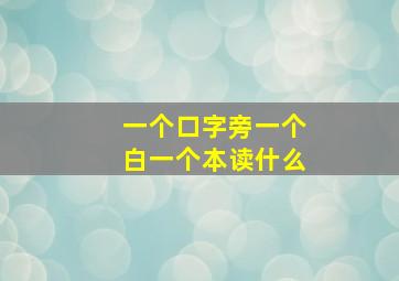 一个口字旁一个白一个本读什么