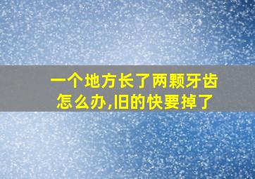 一个地方长了两颗牙齿怎么办,旧的快要掉了