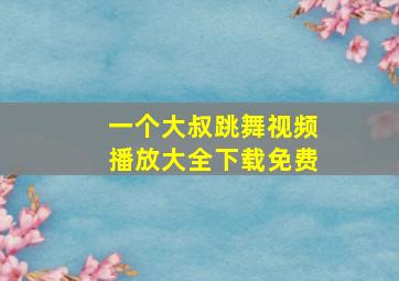 一个大叔跳舞视频播放大全下载免费