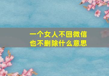 一个女人不回微信也不删除什么意思