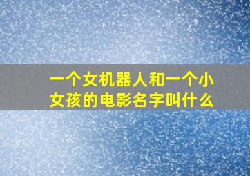 一个女机器人和一个小女孩的电影名字叫什么