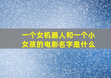 一个女机器人和一个小女孩的电影名字是什么