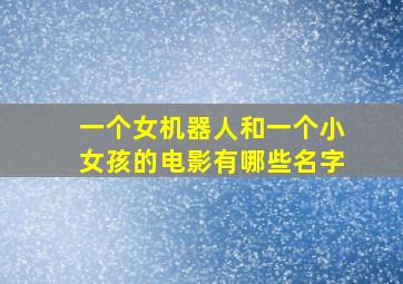 一个女机器人和一个小女孩的电影有哪些名字