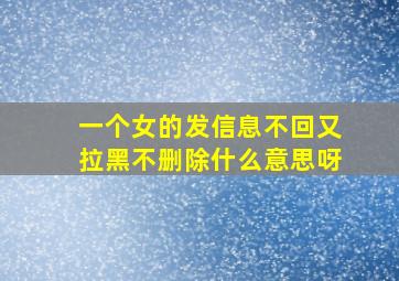 一个女的发信息不回又拉黑不删除什么意思呀