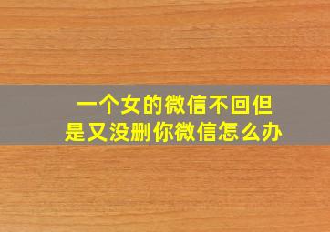 一个女的微信不回但是又没删你微信怎么办