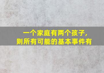 一个家庭有两个孩子,则所有可能的基本事件有