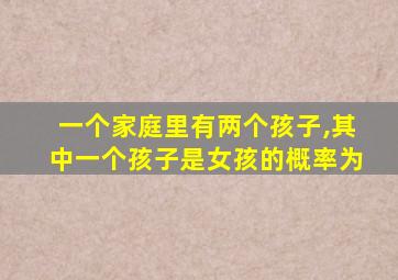 一个家庭里有两个孩子,其中一个孩子是女孩的概率为