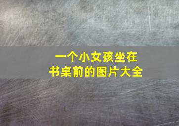 一个小女孩坐在书桌前的图片大全