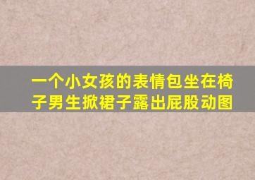 一个小女孩的表情包坐在椅子男生掀裙子露出屁股动图