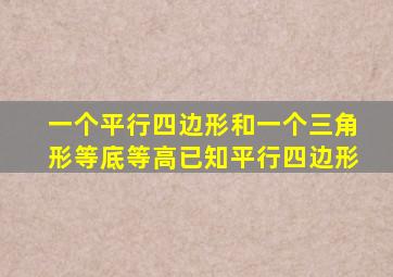 一个平行四边形和一个三角形等底等高已知平行四边形