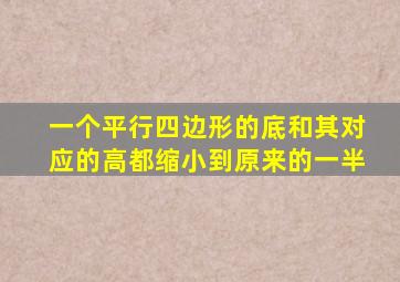 一个平行四边形的底和其对应的高都缩小到原来的一半