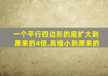 一个平行四边形的底扩大到原来的4倍,高缩小到原来的