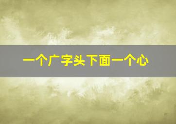 一个广字头下面一个心