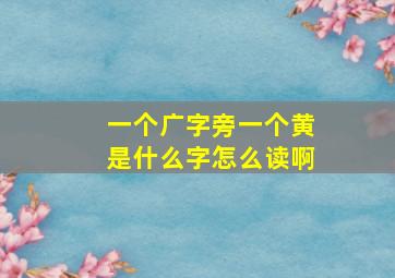 一个广字旁一个黄是什么字怎么读啊