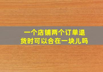 一个店铺两个订单退货时可以合在一块儿吗