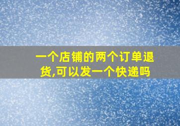 一个店铺的两个订单退货,可以发一个快递吗