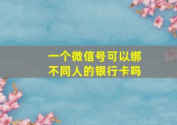 一个微信号可以绑不同人的银行卡吗