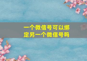 一个微信号可以绑定另一个微信号吗