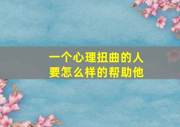 一个心理扭曲的人要怎么样的帮助他