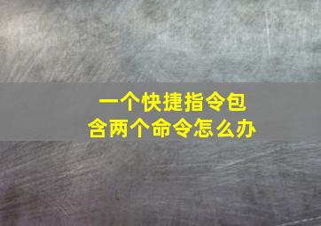 一个快捷指令包含两个命令怎么办