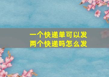 一个快递单可以发两个快递吗怎么发