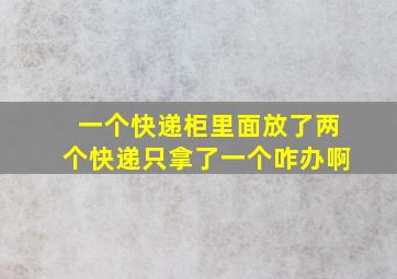 一个快递柜里面放了两个快递只拿了一个咋办啊