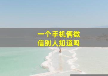 一个手机俩微信别人知道吗