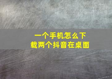 一个手机怎么下载两个抖音在桌面