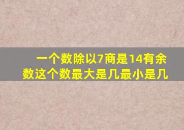 一个数除以7商是14有余数这个数最大是几最小是几