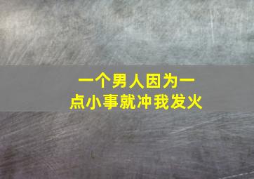 一个男人因为一点小事就冲我发火