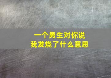 一个男生对你说我发烧了什么意思