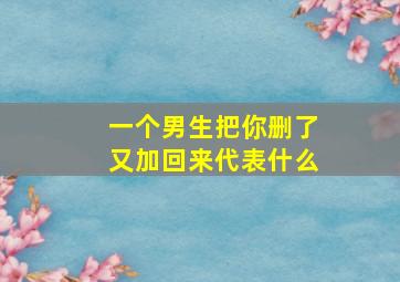 一个男生把你删了又加回来代表什么