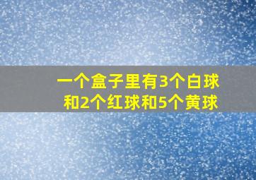 一个盒子里有3个白球和2个红球和5个黄球