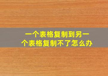 一个表格复制到另一个表格复制不了怎么办