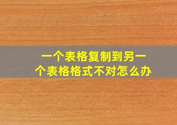 一个表格复制到另一个表格格式不对怎么办