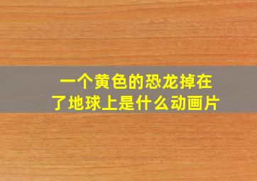 一个黄色的恐龙掉在了地球上是什么动画片