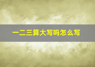 一二三算大写吗怎么写